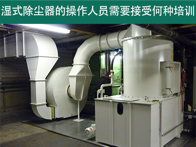 湿式除尘器的操作人员需要接受何种培训？